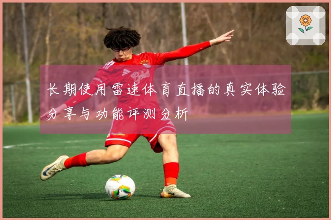 长期使用雷速体育直播的真实体验分享与功能评测分析