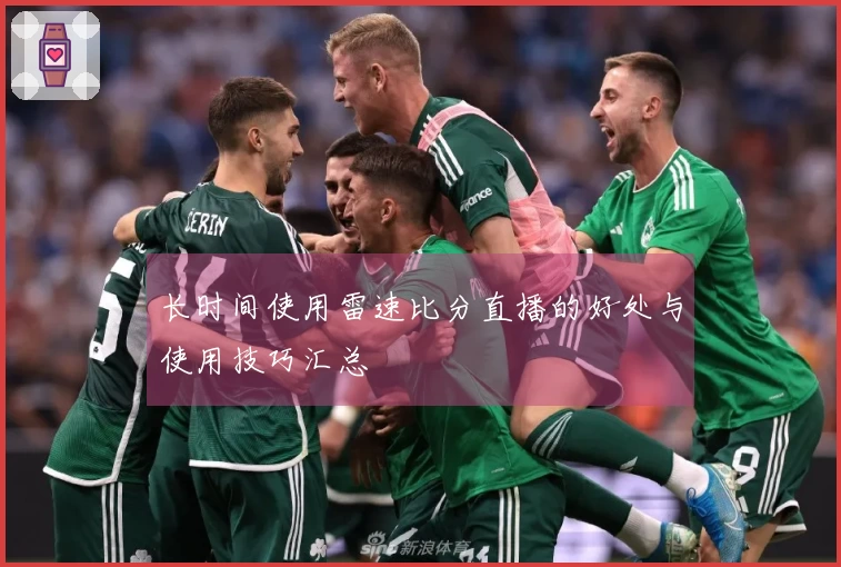 长时间使用雷速比分直播的好处与使用技巧汇总