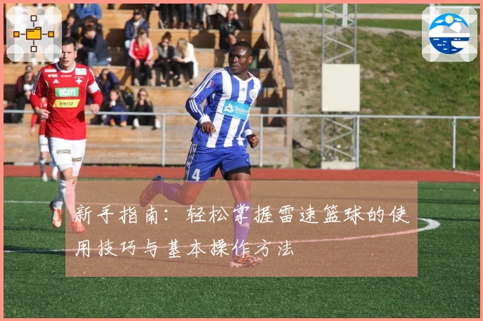 新手指南：轻松掌握雷速篮球的使用技巧与基本操作方法