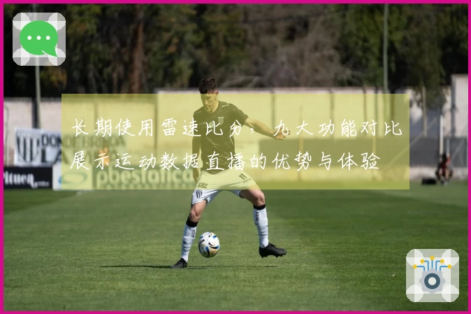 长期使用雷速比分，九大功能对比展示运动数据直播的优势与体验