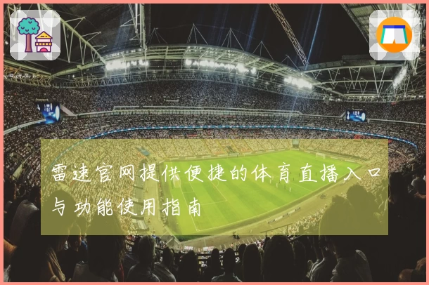雷速官网提供便捷的体育直播入口与功能使用指南