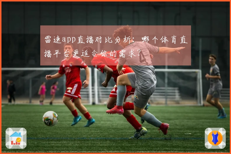 雷速app直播对比分析：哪个体育直播平台更适合你的需求？