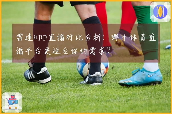 雷速app直播对比分析：哪个体育直播平台更适合你的需求？