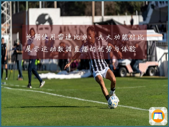 长期使用雷速比分，九大功能对比展示运动数据直播的优势与体验