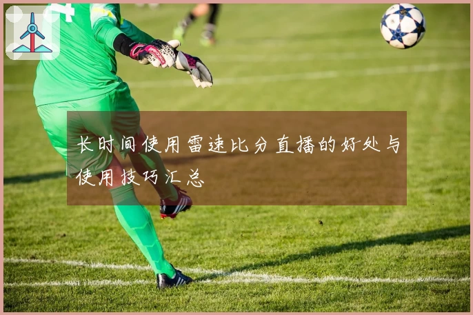 长时间使用雷速比分直播的好处与使用技巧汇总