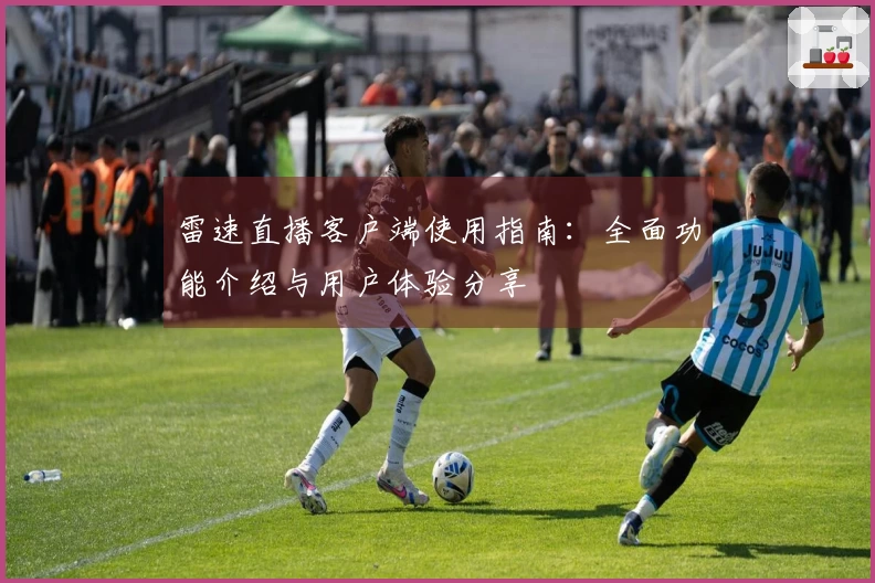 雷速直播客户端使用指南：全面功能介绍与用户体验分享