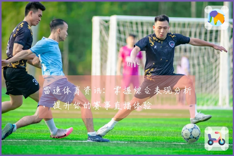 雷速体育资讯：掌握综合表现分析，提升你的赛事直播体验