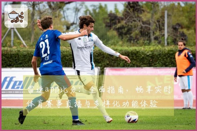 雷速app比分：全面指南，畅享实时体育赛事直播与多样化功能体验