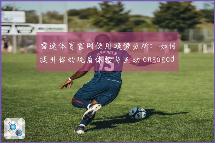 雷速体育官网使用趋势分析：如何提升你的观看体验与互动 engaged 体验