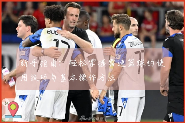 新手指南：轻松掌握雷速篮球的使用技巧与基本操作方法